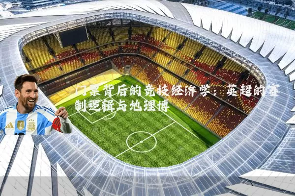 门票背后的竞技经济学：英超的赛制逻辑与地理博弈