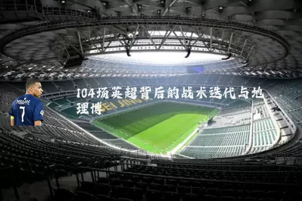104场英超背后的战术迭代与地理博弈
