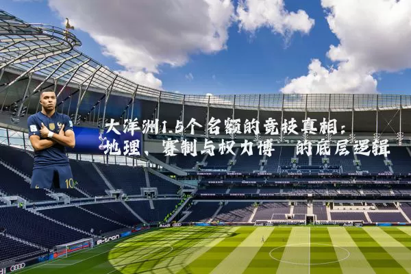 大洋洲1.5个名额的竞技真相：地理、赛制与权力博弈的底层逻辑