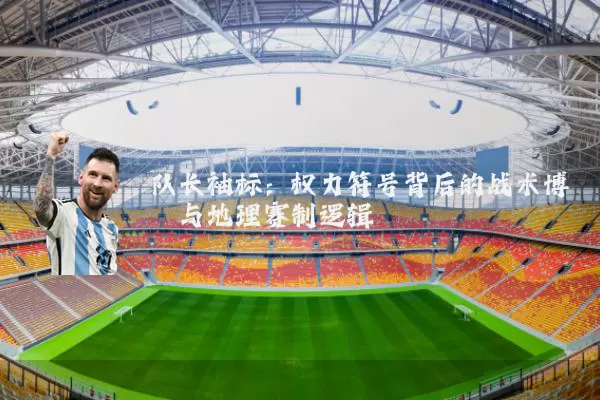 队长袖标：权力符号背后的战术博弈与地理赛制逻辑