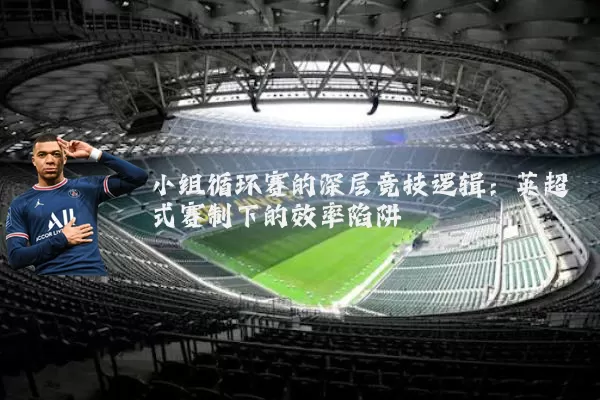小组循环赛的深层竞技逻辑：英超式赛制下的效率陷阱
