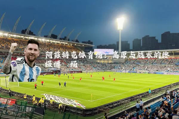 阿兹特克体育场：高原与战术的终极博弈场