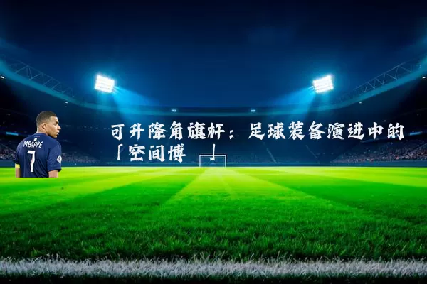 可升降角旗杆：足球装备演进中的「空间博弈」