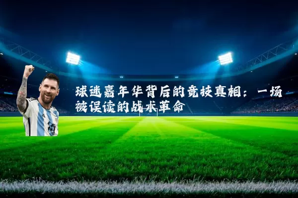 球迷嘉年华背后的竞技真相：一场被误读的战术革命