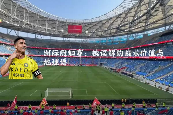 洲际附加赛:被误解的战术价值与地理博弈