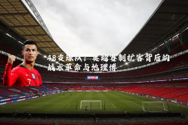 48支球队：英超赛制扩容背后的战术革命与地理博弈