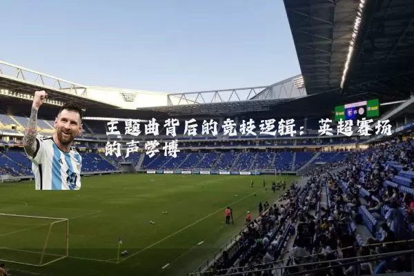 主题曲背后的竞技逻辑:英超赛场的声学博弈