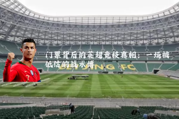 门票背后的英超竞技真相:一场被低估的战术博弈